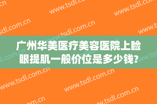 广州华美医疗美容医院上睑眼提肌一般价位是多少钱?效果怎么样?(上海华美医院做眼袋)