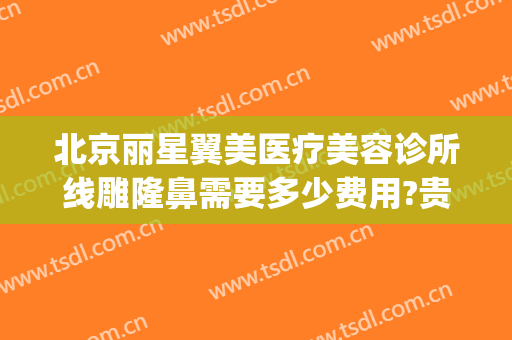北京丽星翼美医疗美容诊所线雕隆鼻需要多少费用?贵不贵?(丽星翼美整形医院)