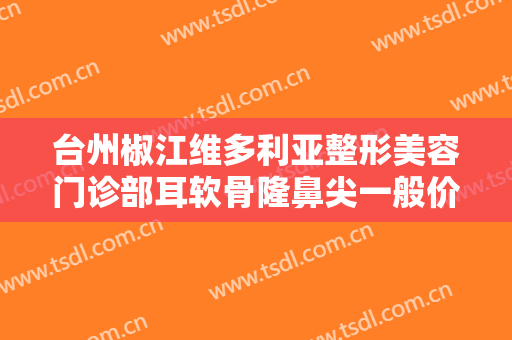 台州椒江维多利亚整形美容门诊部耳软骨隆鼻尖一般价位是多少钱?可靠吗?