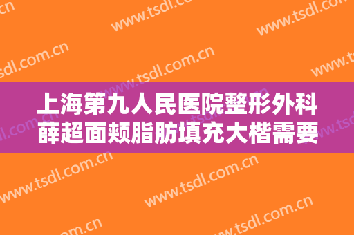 上海第九人民医院整形外科薛超面颊脂肪填充大楷需要多少费用?好不好?