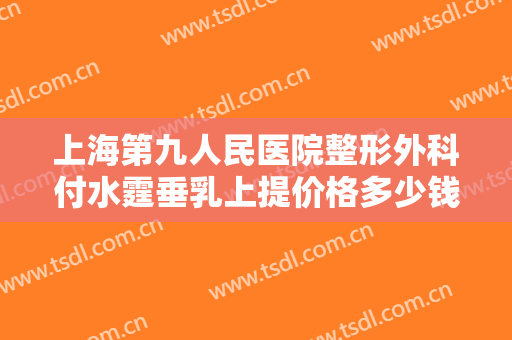 上海第九人民医院整形外科付水霆垂乳上提价格多少钱?需要多久恢复?