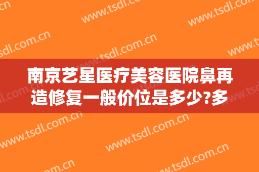 南京艺星医疗美容医院鼻再造修复一般价位是多少?多长时间恢复?(南京哪家做鼻子修复好)