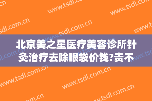 北京美之星医疗美容诊所针灸治疗去除眼袋价钱?贵不贵?(针灸祛眼袋)