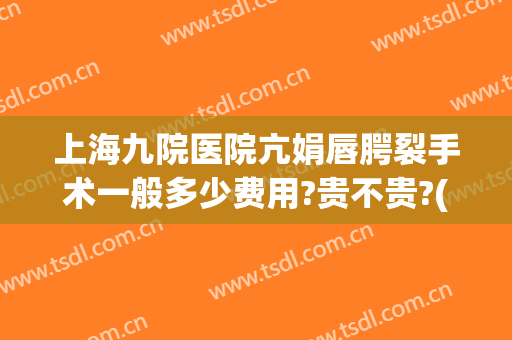 上海九院医院亢娟唇腭裂手术一般多少费用?贵不贵?(上海九院唇腭裂修复费用)