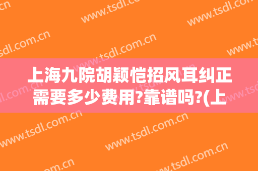 上海九院胡颖恺招风耳纠正需要多少费用?靠谱吗?(上海九院招风耳矫正)