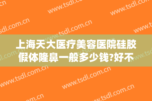 上海天大医疗美容医院硅胶假体隆鼻一般多少钱?好不好?(上海假体隆鼻价格)