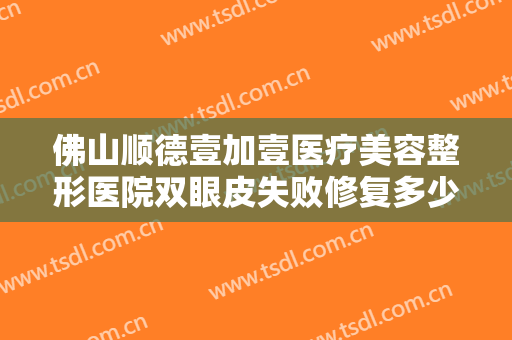佛山顺德壹加壹医疗美容整形医院双眼皮失败修复多少钱?需要多久恢复?