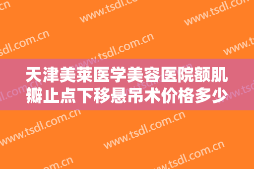 天津美莱医学美容医院额肌瓣止点下移悬吊术价格多少钱?需要多久恢复?