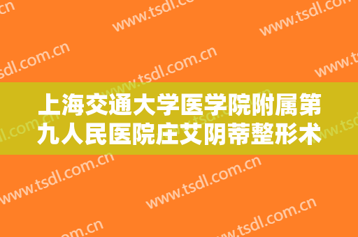 上海交通大学医学院附属第九人民医院庄艾阴蒂整形术要多少钱?有哪些优势?