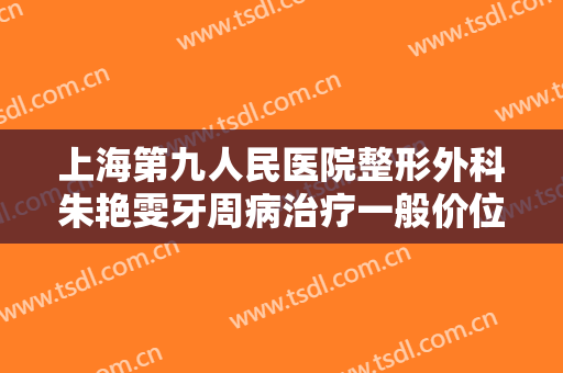 上海第九人民医院整形外科朱艳雯牙周病治疗一般价位是多少费用?需要多久恢复?