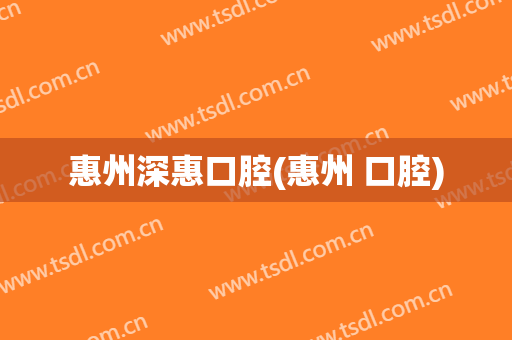 惠州深惠口腔(惠州 口腔)