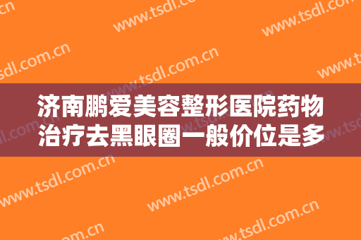 济南鹏爱美容整形医院药物治疗去黑眼圈一般价位是多少费用?好不好?