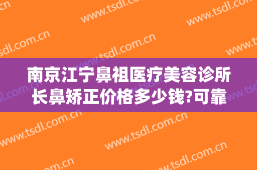 南京江宁鼻祖医疗美容诊所长鼻矫正价格多少钱?可靠吗?(南京鼻整形)