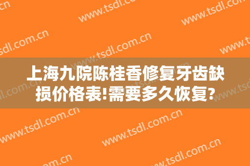 上海九院陈桂香修复牙齿缺损价格表!需要多久恢复?