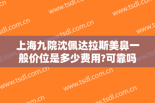 上海九院沈佩达拉斯美鼻一般价位是多少费用?可靠吗?