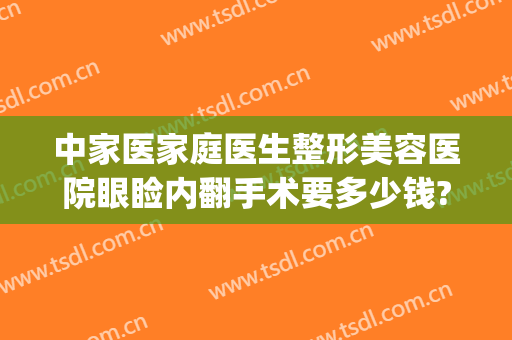 中家医家庭医生整形美容医院眼睑内翻手术要多少钱?好不好?(眼睑外翻手术多少钱)