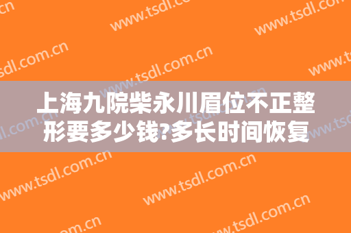 上海九院柴永川眉位不正整形要多少钱?多长时间恢复?