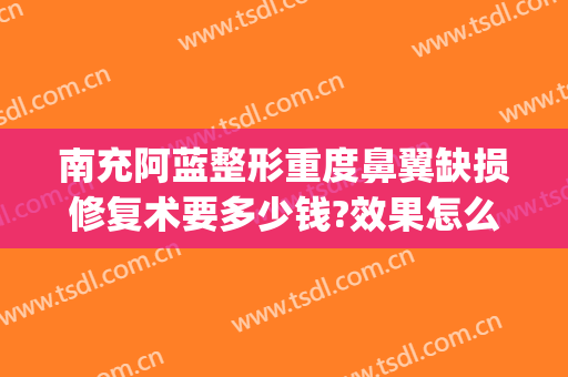 南充阿蓝整形重度鼻翼缺损修复术要多少钱?效果怎么样?(南充阿蓝整形医院电话)