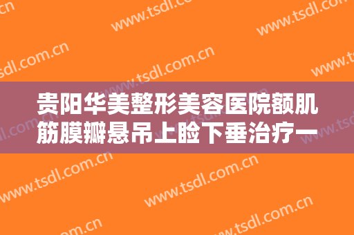 贵阳华美整形美容医院额肌筋膜瓣悬吊上睑下垂治疗一般价位是多少?效果怎么样?