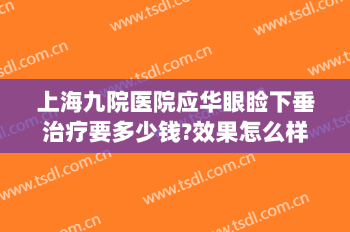 上海九院医院应华眼睑下垂治疗要多少钱?效果怎么样?(上海第九人民医院做上眼睑下垂手术怎么样)