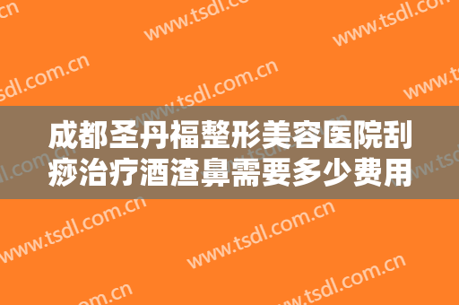 成都圣丹福整形美容医院刮痧治疗酒渣鼻需要多少费用?效果怎么样?
