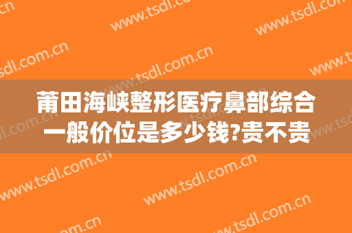 莆田海峡整形医疗鼻部综合一般价位是多少钱?贵不贵?(莆田妇产医院医疗美容整形科)