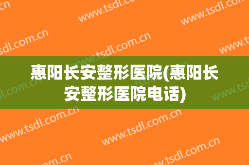 惠阳长安整形医院(惠阳长安整形医院电话)