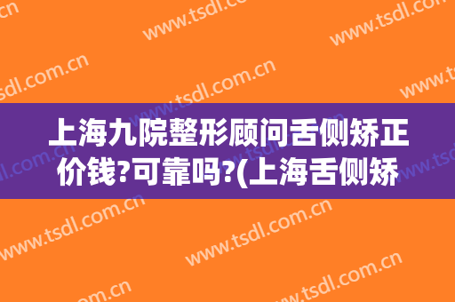 上海九院整形顾问舌侧矫正价钱?可靠吗?(上海舌侧矫正一般多少钱)