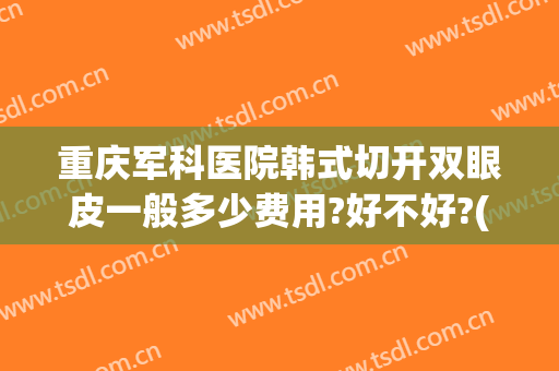 重庆军科医院韩式切开双眼皮一般多少费用?好不好?(重庆军美割双眼皮怎么样)