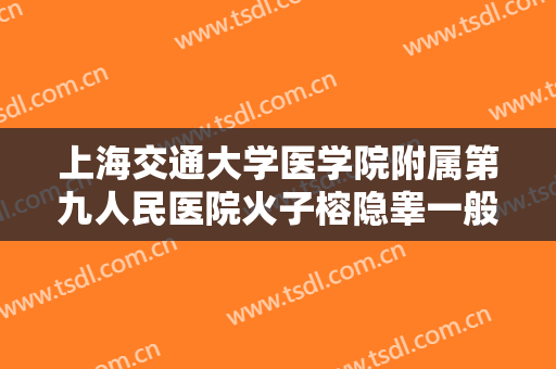 上海交通大学医学院附属第九人民医院火子榕隐睾一般价位是多少?可靠吗?