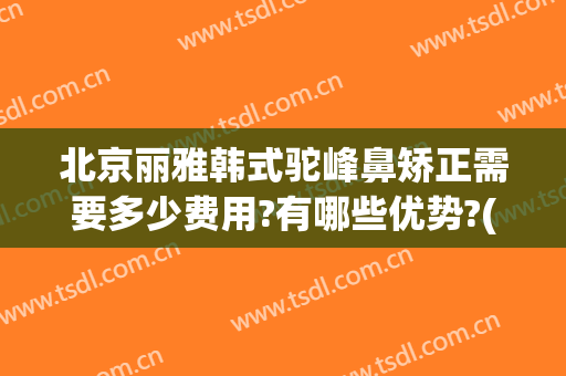 北京丽雅韩式驼峰鼻矫正需要多少费用?有哪些优势?(鼻梁矫正费用)