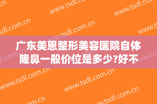 广东美恩整形美容医院自体隆鼻一般价位是多少?好不好?(广东美恩整形美容医院官网)
