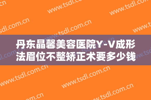 丹东晶馨美容医院Y-V成形法眉位不整矫正术要多少钱?多长时间恢复?