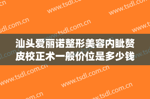 汕头爱丽诺整形美容内眦赘皮校正术一般价位是多少钱?好不好?(汕头爱丽诺美容整形医院)