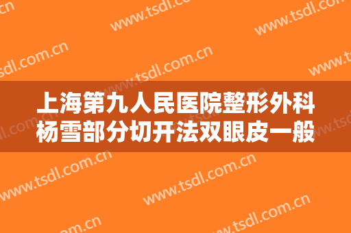 上海第九人民医院整形外科杨雪部分切开法双眼皮一般价位是多少?多长时间恢复?