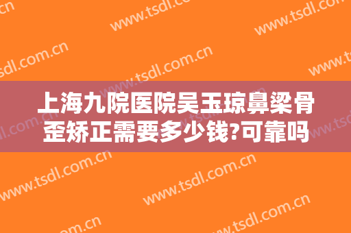 上海九院医院吴玉琼鼻梁骨歪矫正需要多少钱?可靠吗?