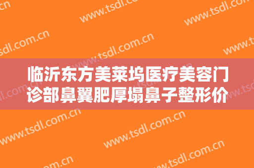 临沂东方美莱坞医疗美容门诊部鼻翼肥厚塌鼻子整形价格多少钱?可靠吗?