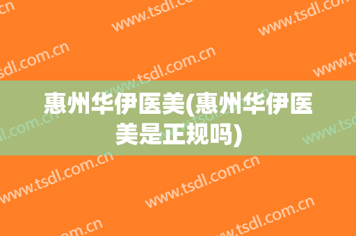 惠州华伊医美(惠州华伊医美是正规吗)