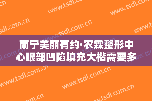 南宁美丽有约·农霖整形中心眼部凹陷填充大楷需要多少费用?怎么样?