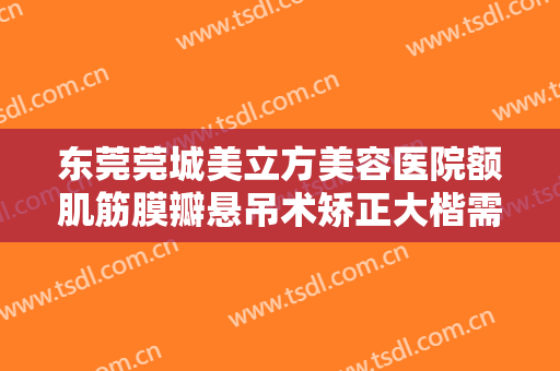 东莞莞城美立方美容医院额肌筋膜瓣悬吊术矫正大楷需要多少费用?需要多久恢复?