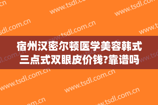 宿州汉密尔顿医学美容韩式三点式双眼皮价钱?靠谱吗?(宿州割双眼皮有名的医院)
