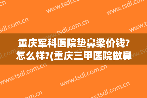 重庆军科医院垫鼻梁价钱?怎么样?(重庆三甲医院做鼻子)