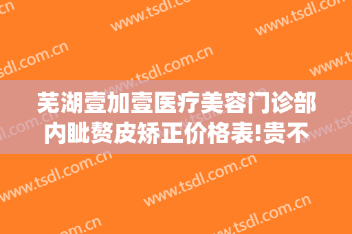 芜湖壹加壹医疗美容门诊部内眦赘皮矫正价格表!贵不贵?(合肥尚壹医疗美容医院)