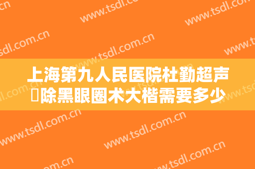 上海第九人民医院杜勤超声袪除黑眼圈术大楷需要多少费用?好不好?