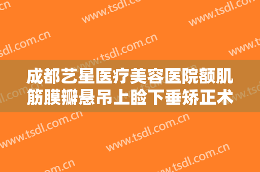 成都艺星医疗美容医院额肌筋膜瓣悬吊上睑下垂矫正术一般多少费用?好不好?