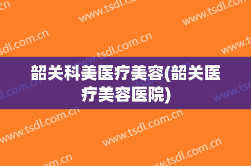 韶关科美医疗美容(韶关医疗美容医院)