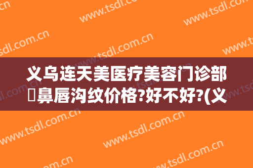 义乌连天美医疗美容门诊部袪鼻唇沟纹价格?好不好?(义乌连天美双眼皮)