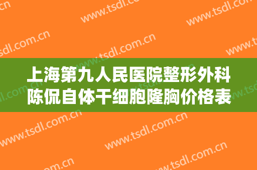上海第九人民医院整形外科陈侃自体干细胞隆胸价格表!贵不贵?(上海第九整形美容医院隆胸)
