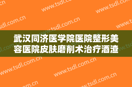 武汉同济医学院医院整形美容医院皮肤磨削术治疗酒渣鼻一般价位是多少?有哪些优势?