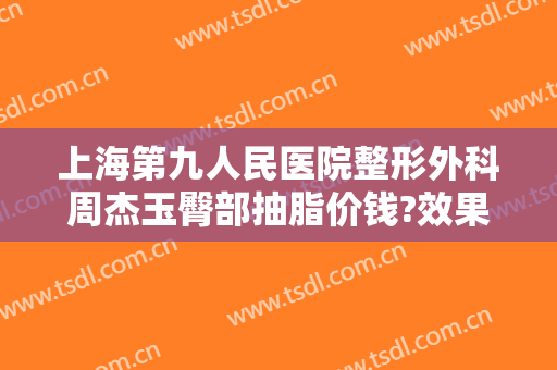 上海第九人民医院整形外科周杰玉臀部抽脂价钱?效果怎么样?